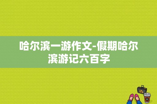 哈尔滨一游作文-假期哈尔滨游记六百字